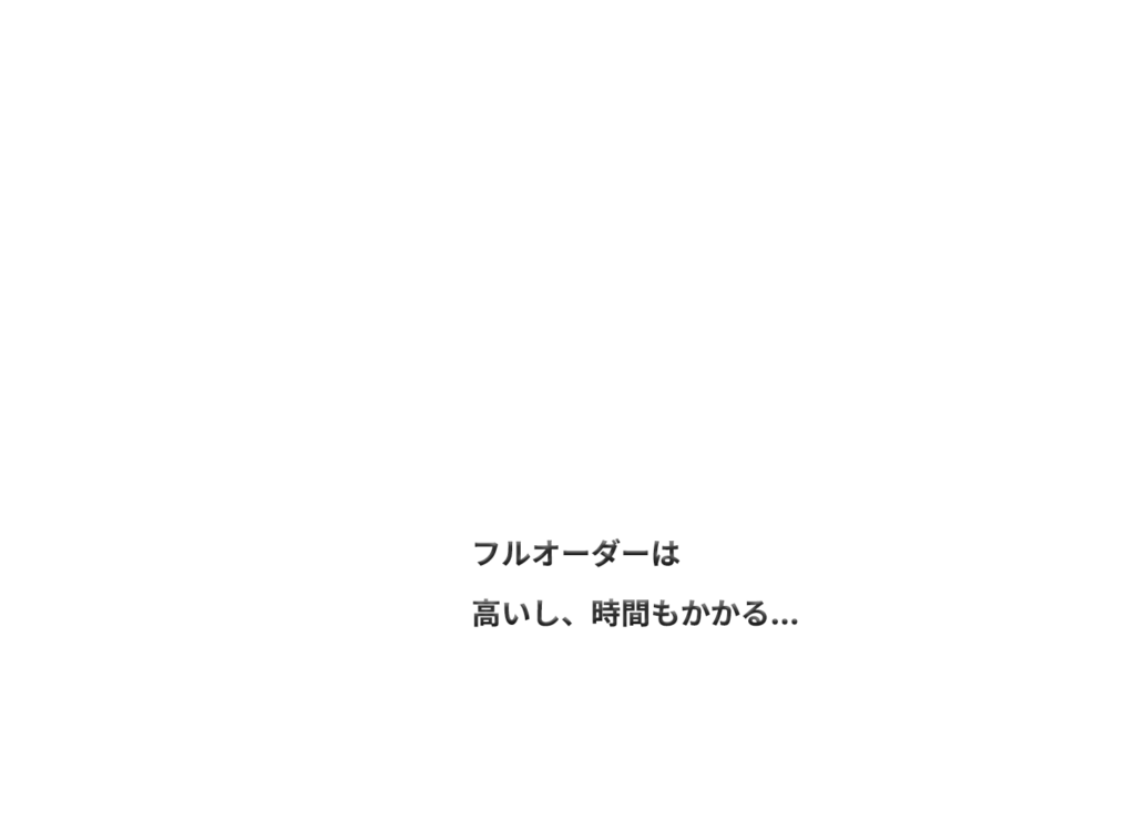 フルオーダーは高いし、時間もかかる
